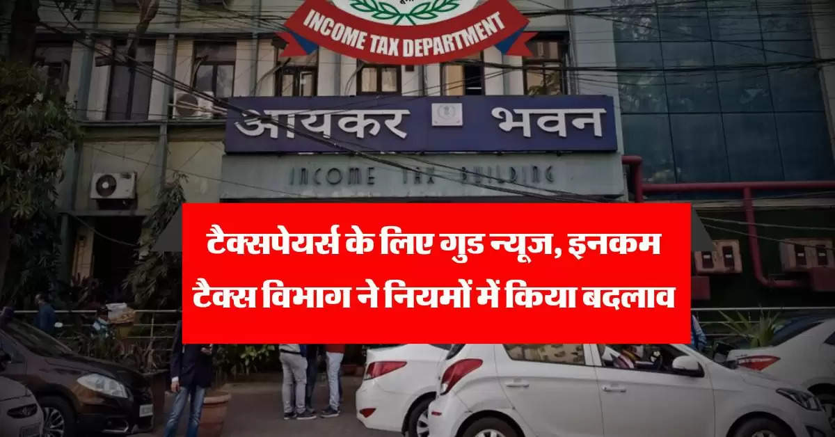 Income Tax : टैक्सपेयर्स के लिए गुड न्यूज, इनकम टैक्स विभाग ने नियमों में किया बदलाव