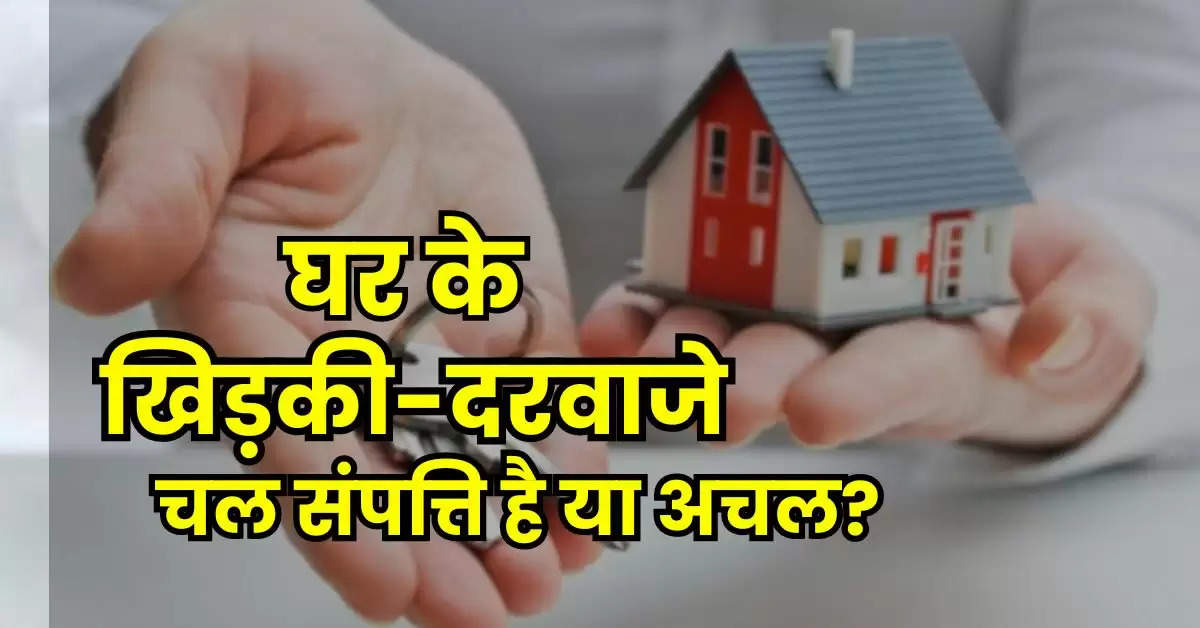 Movable Property : घर के खिड़की-दरवाजे चल संपत्ति है या अचल, जानिये क्या कहता है रियल स्टेट का कानून