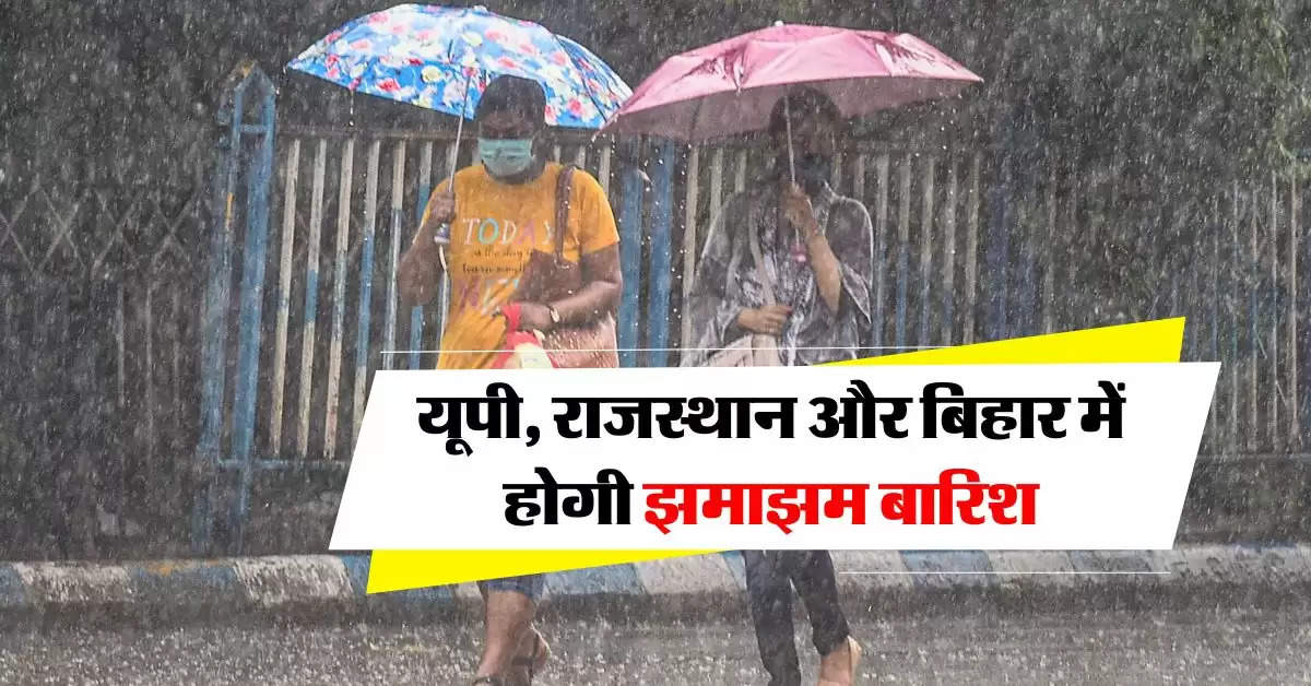 Weather Update : यूपी, राजस्थान और बिहार में होगी झमाझम बारिश, मौसम विभाग ने दी जानकारी