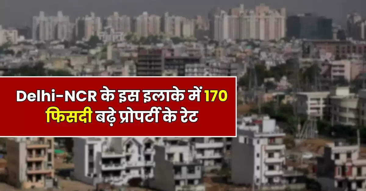 Delhi Property : दिल्ली एनसीआर के इस इलाके में 170 फिसदी बढ़़े प्रोपर्टी के रेट, 7900 से 8100 रुपये प्रति वर्ग फुट पहुंची कीमत