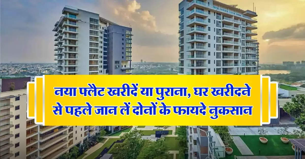 Property Update : नया फ्लैट खरीदें या पुराना, घर खरीदने से पहले जान लें दोनों के फायदे नुकसान