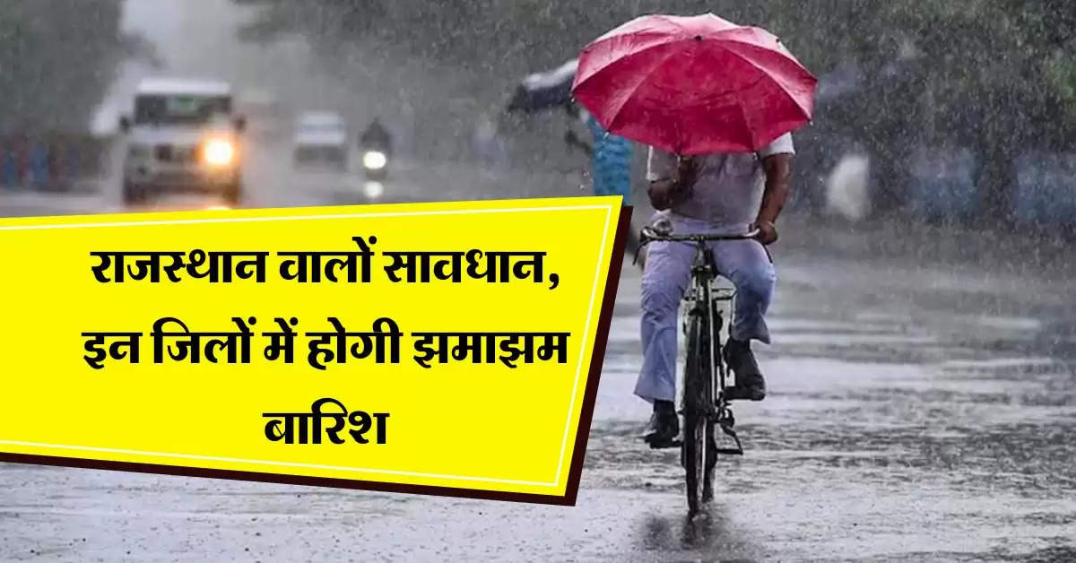 Rajasthan Mausam : राजस्थान वालों सावधान, इन जिलों में होगी झमाझम बारिश, IMD ने जारी किया अलर्ट 