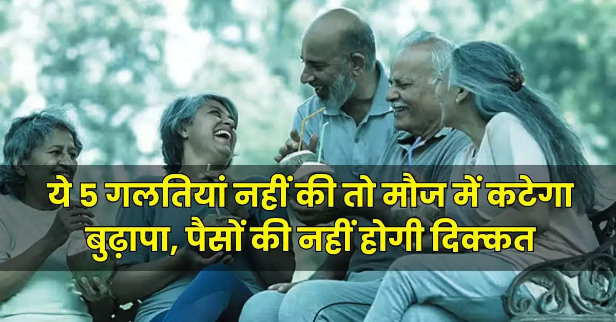 Retirement Planning:  ये 5 गलतियां नहीं की तो मौज में कटेगा बुढ़ापा, पैसों की नहीं होगी दिक्कत