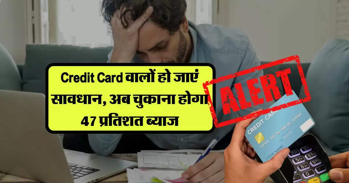 Credit Card वालों हो जाएं सावधान, अब चुकाना होगा 47 प्रतिशत ब्याज, भूलकर भी न करें ये गलती