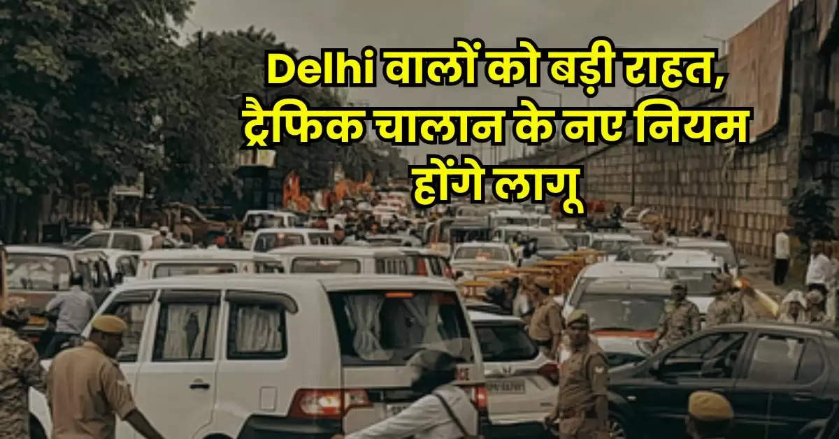 Delhi वालों को बड़ी राहत, ट्रैफिक चालान के नए नियम होंगे लागू