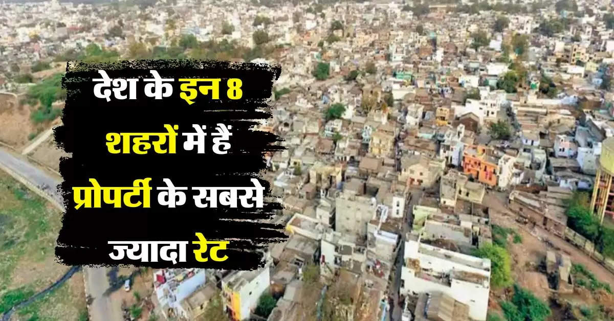 Real Estate Updates : देश के इन 8 शहरों में हैं प्रोपर्टी के सबसे ज्यादा रेट