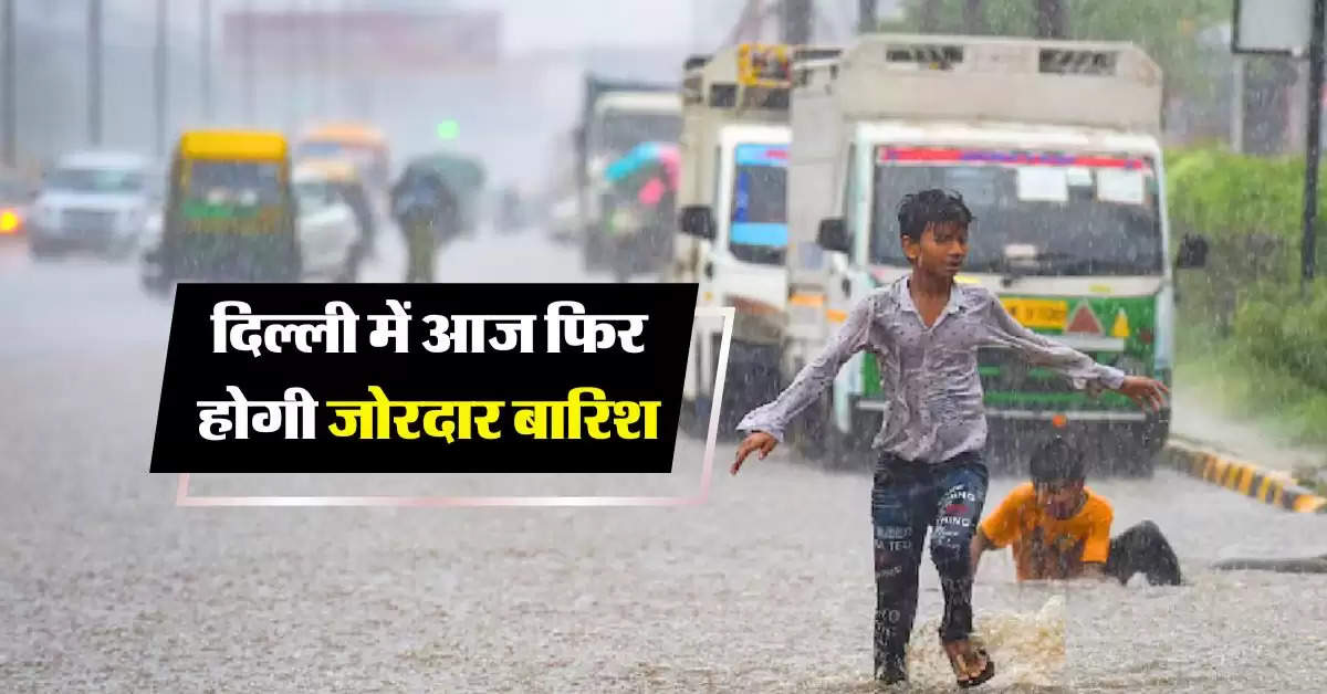 Delhi Ka Mausam :  दिल्ली में आज फिर होगी जोरदार बारिश, मौसम विभाग ने की भविष्यवाणी 