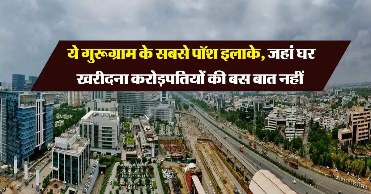 Gurugram Property Rates : ये गुरूग्राम के सबसे पॉश इलाके, जहां घर खरीदना करोड़पतियों की बस बात नहीं 