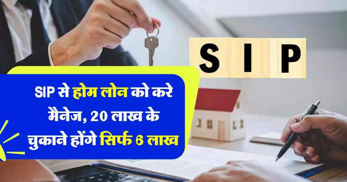 SIP से होम लोन को करे मैनेज, 20 लाख के लोन के चुकाने होंगे सिर्फ 6 लाख रुपये, घर खरीदने वाले जान लें काम की बात