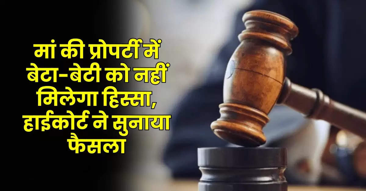 Property Rights : मां की प्रोपर्टी में बेटा-बेटी को नहीं मिलेगा हिस्सा, हाईकोर्ट ने सुनाया फैसला