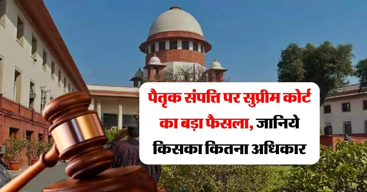 supreme court decision : पैतृक संपत्ति पर सुप्रीम कोर्ट का बड़ा फैसला, जानिये किसका कितना अधिकार