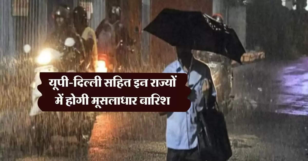 Aaj Ka Mausam : यूपी-दिल्ली सहित इन राज्यों में होगी मूसलाधार बारिश, IMD ने किया अलर्ट जारी