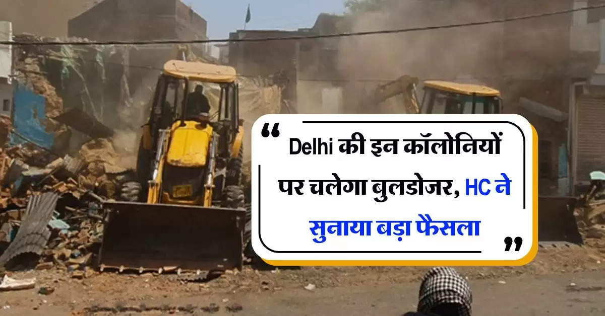 Delhi की इन कॉलोनियों पर चलेगा बुलडोजर, हाई कोई ने सुनाया बड़ा फैसला