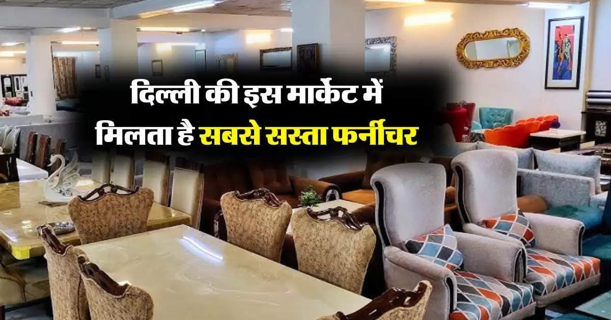 Delhi Cheapest Furniture Market : दिल्ली की इस मार्केट में मिलता है सबसे सस्ता फर्नीचर, 20 हजार में भर जाएगा सारा घर