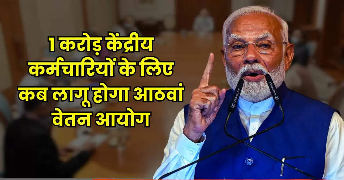 8th Pay Commission : 1 करोड़ केंद्रीय कर्मचारियों के लिए कब लागू होगा आठवां वेतन आयोग, जानिए सैलरी में कितना होगा इजाफा