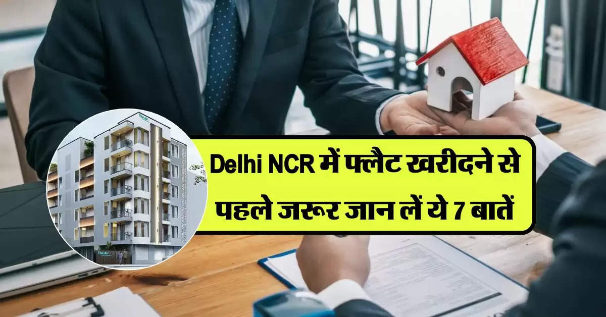 Delhi NCR में फ्लैट खरीदने से पहले जरूर जान लें ये 7 बातें, बाद में नहीं होगा पछतावा