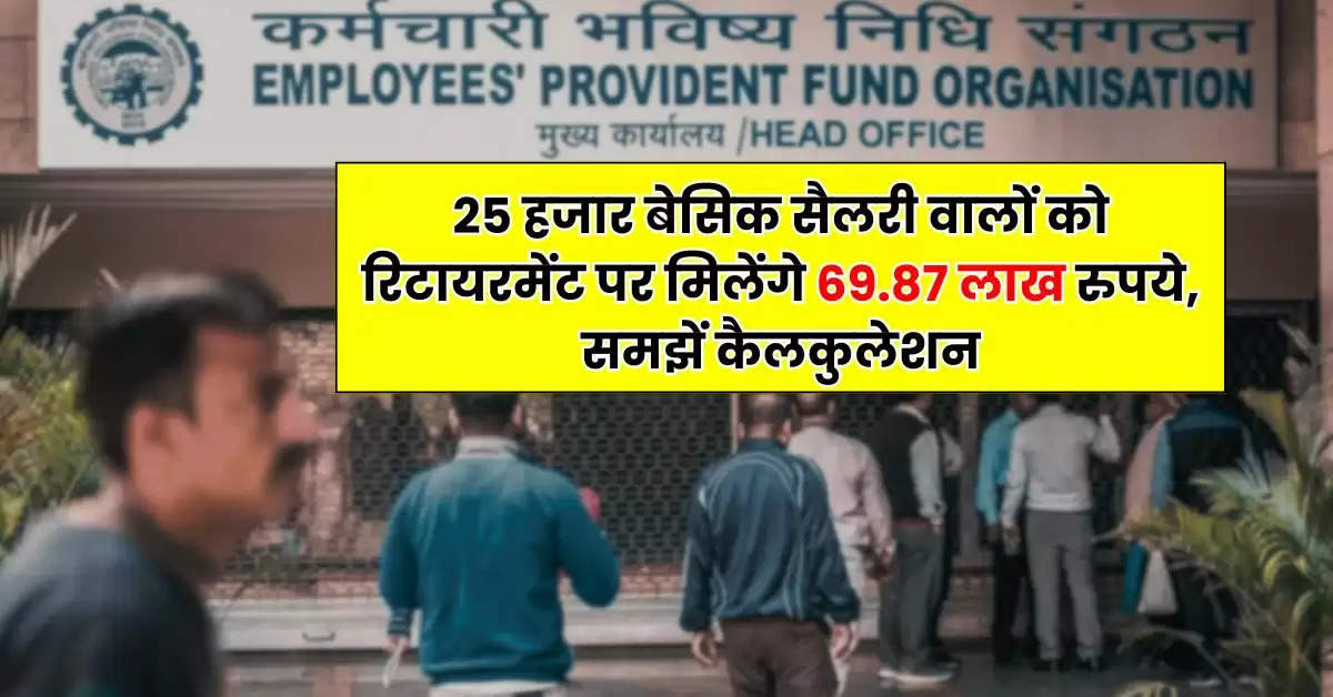 EPFO : 25 हजार बेसिक सैलरी वालों को रिटायरमेंट पर मिलेंगे 69.87 लाख रुपये, समझें कैलकुलेशन