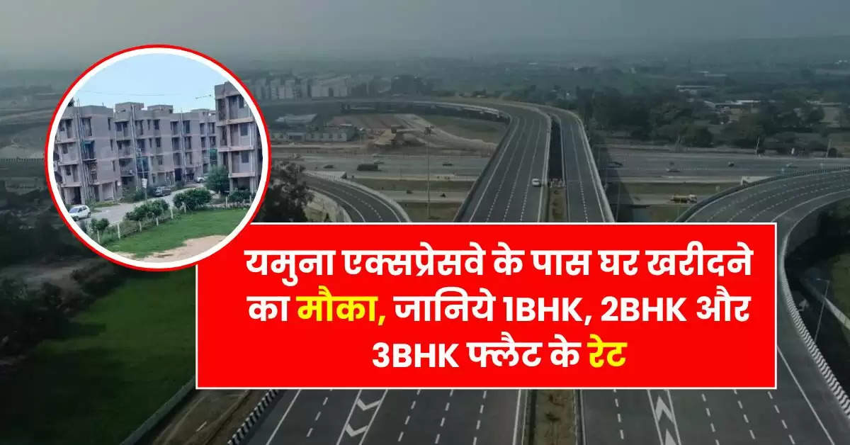 Delhi NCR Property : यमुना एक्सप्रेसवे के पास घर खरीदने का मौका, जानिये 1BHK, 2BHK और 3BHK फ्लैट के रेट