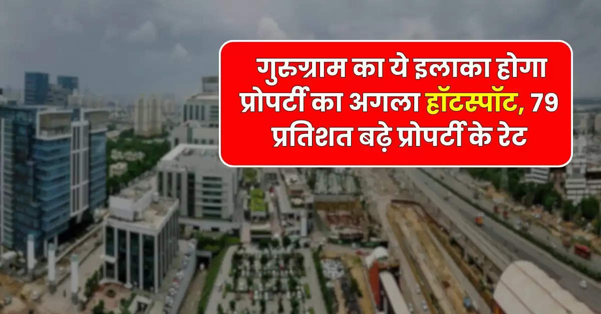 Property Update : गुरुग्राम का ये इलाका होगा प्रोपर्टी का अगला हॉटस्पॉट, 79 प्रतिशत बढ़े प्रोपर्टी के रेट