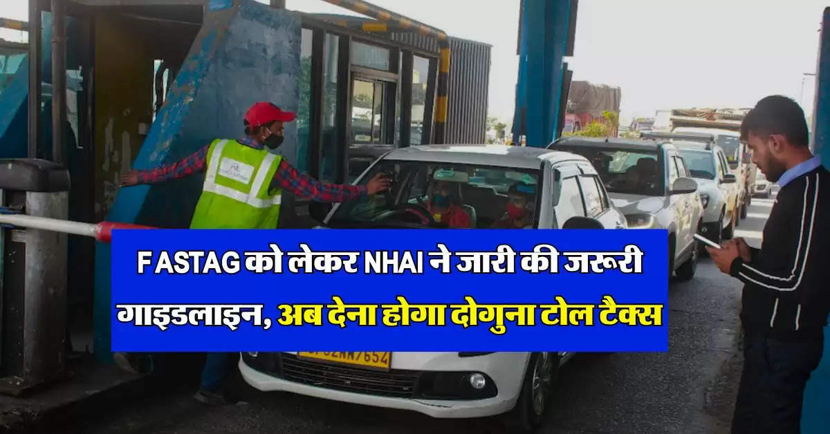 FASTAG को लेकर NHAI ने जारी की जरूरी गाइडलाइन, अब देना होगा दोगुना टोल टैक्स