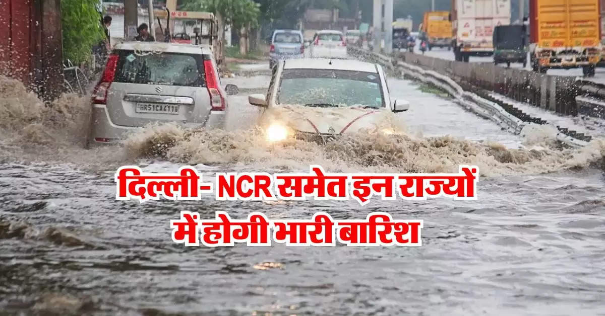 ​Delhi Mausam : दिल्ली- NCR समेत इन राज्यों में होगी भारी बारिश, मौसम विभाग ने दी जानकारी