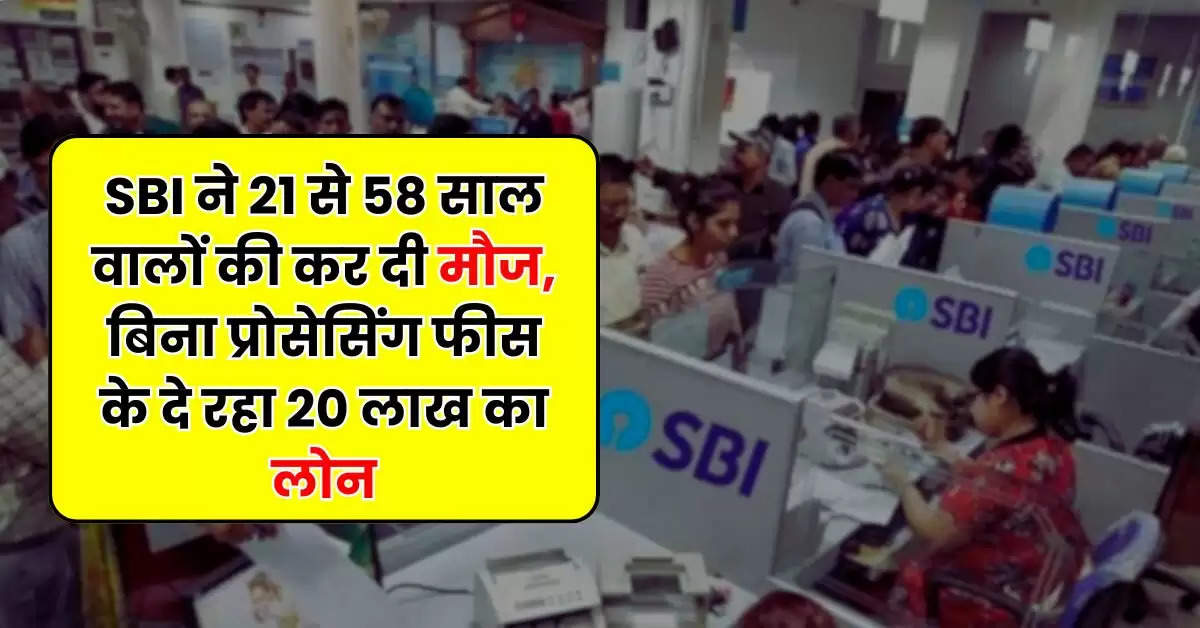 SBI ने 21 से 58 साल वालों की कर दी मौज, बिना प्रोसेसिंग फीस के दे रहा 20 लाख का लोन