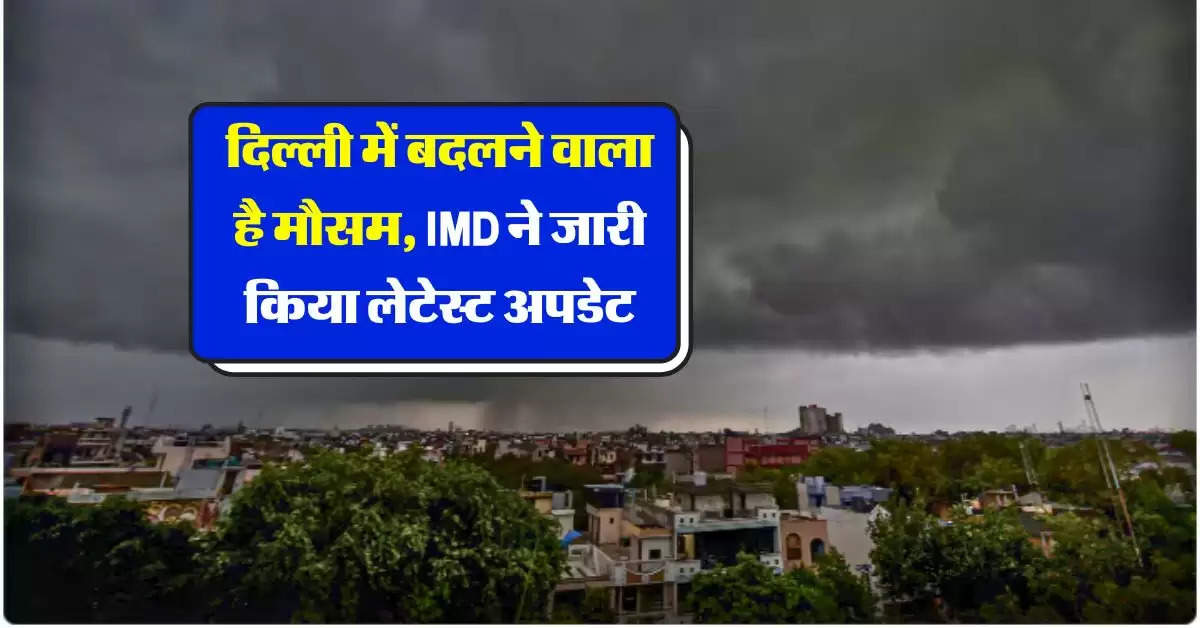 Mausam Update : दिल्ली में बदलने वाला है मौसम, IMD ने जारी किया लेटेस्ट अपडेट 