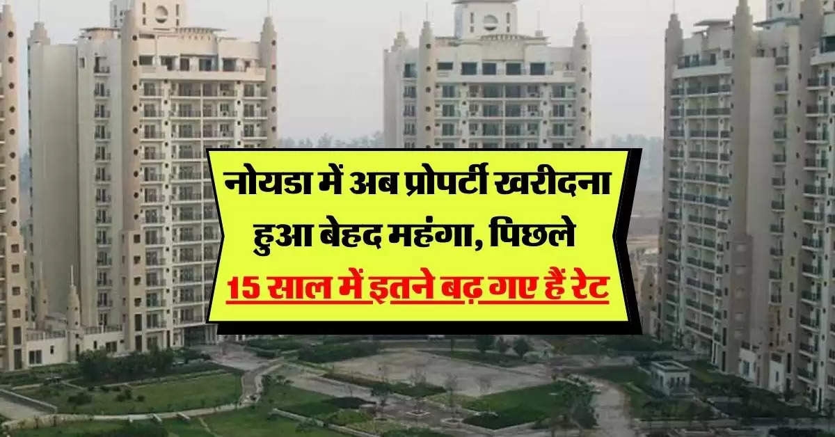 noida property rates : नोयडा में अब प्रोपर्टी खरीदना हुआ बेहद महंगा, पिछले 15 साल में इतने बढ़ गए हैं रेट