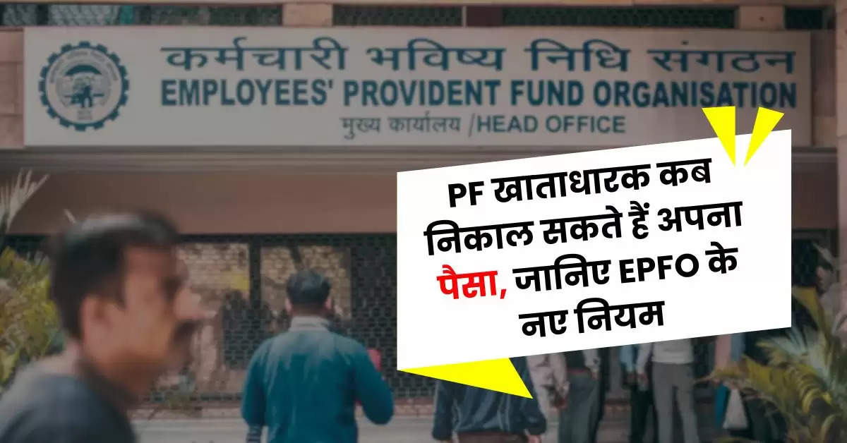 PF खाताधारक कब निकाल सकते हैं अपना पैसा, जानिए EPFO के नए नियम