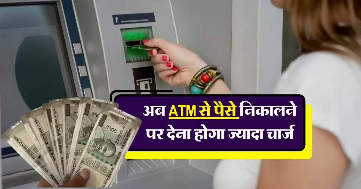 अब ATM से पैसे निकालने पर देना होगा ज्यादा चार्ज, जानिये कितनी बढ़ौतरी