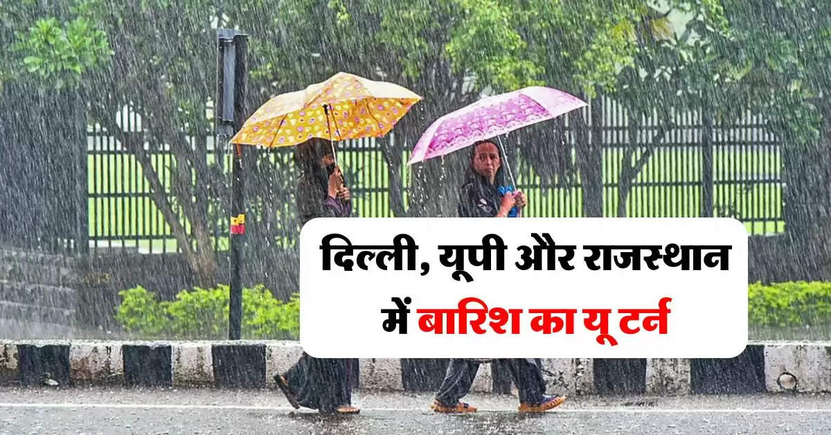 Mausam Update : दिल्ली, यूपी और राजस्थान में बारिश का यू टर्न, मौसम विभाग ने जारी किया रेड अलर्ट 