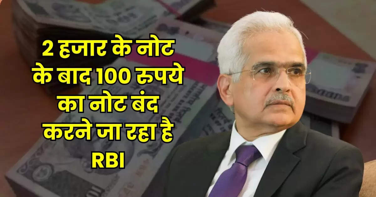 2 हजार के नोट के बाद 100 रुपये का नोट बंद करने जा रहा है RBI, जानिये सच्चाई