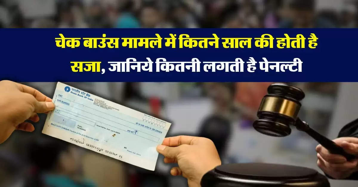 Cheque Bounce Rules 2024 : चेक बाउंस मामले में कितने साल की होती है सजा, जानिये कितनी लगती है पेनल्टी