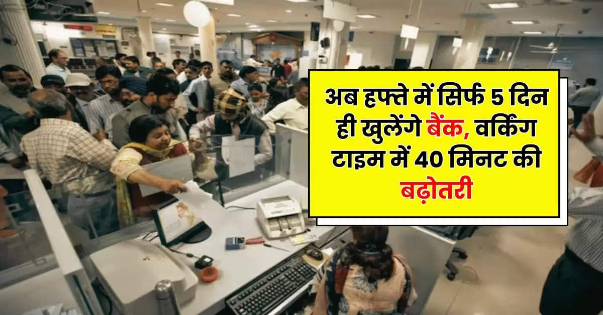 Bank News : अब हफ्ते में सिर्फ 5 दिन ही खुलेंगे बैंक, वर्किंग टाइम में 40 मिनट की बढ़ौतरी