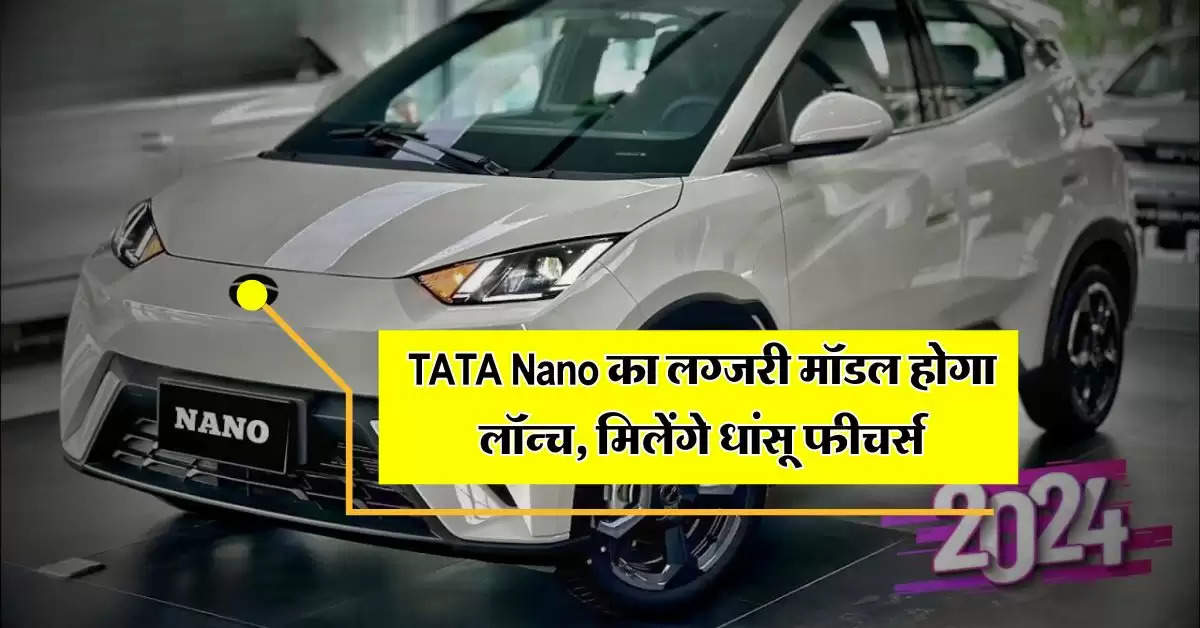 TATA Nano का लग्जरी मॉडल होगा लॉन्च, मिलेंगे धांसू फीचर्स