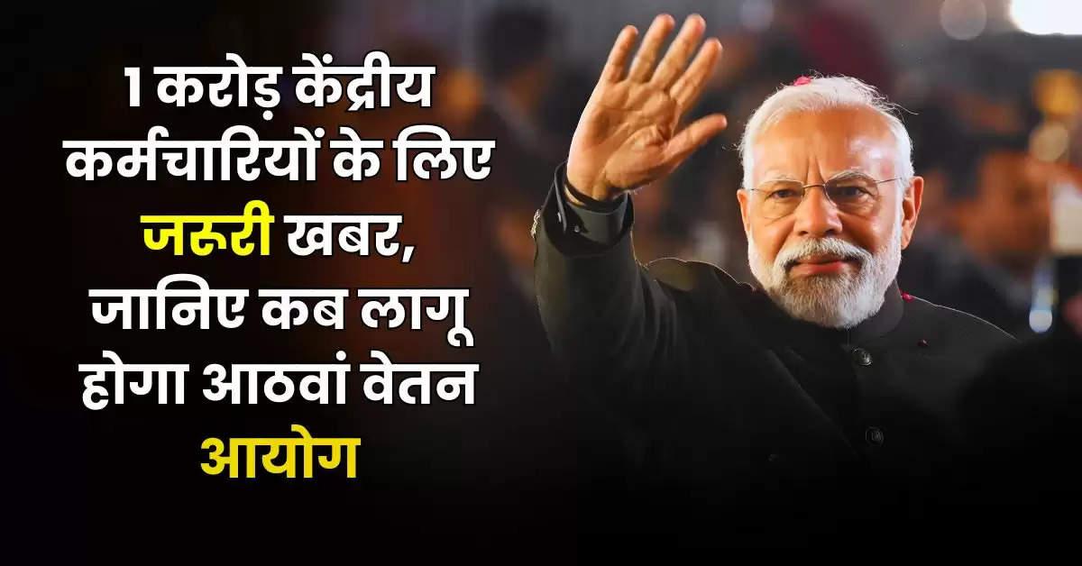 8th Pay Commission Update : 1 करोड़ केंद्रीय कर्मचारियों के लिए जरूरी खबर, जानिए कब लागू होगा आठवां वेतन आयोग