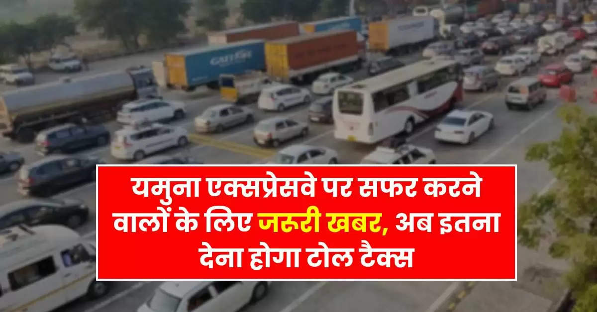 Toll Tax : यमुना एक्सप्रेसवे पर सफर करने वालों के लिए जरूरी खबर, अब इतना देना होगा टोल टैक्स