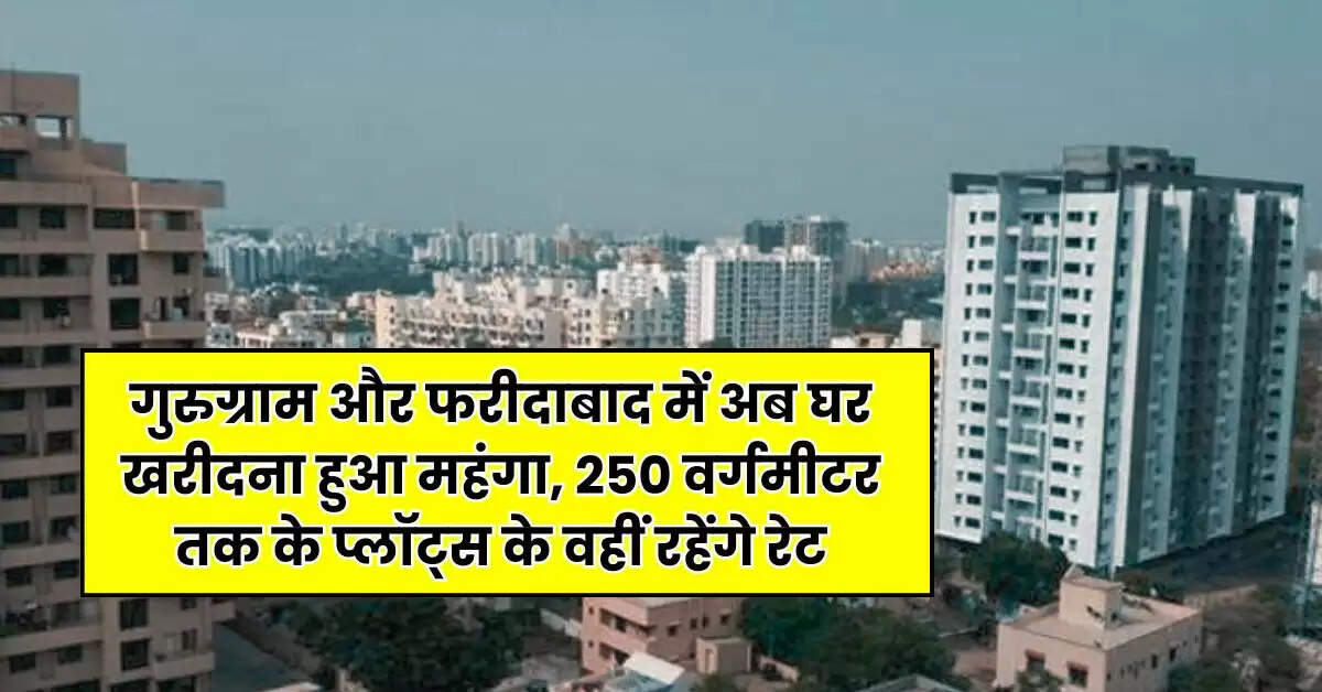 Delhi NCR Property Rates : गुरुग्राम और फरीदाबाद में अब घर खरीदना हुआ महंगा, 250 वर्गमीटर तक के प्लॉट्स के वहीं रहेंगे रेट