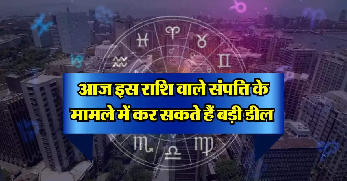 Horoscope Today : आज इस राशि वाले संपत्ति के मामले में कर सकते हैं बड़ी डील 