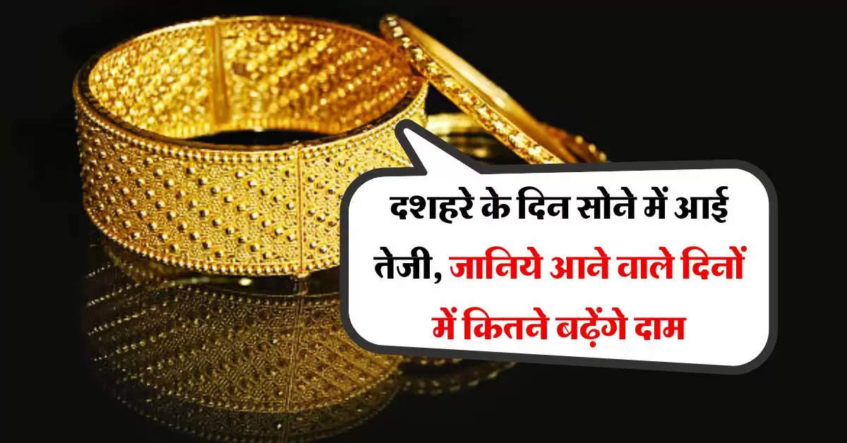 Gold Latest Rate : दशहरे के दिन सोने में आई तेजी, जानिये आने वाले दिनों में कितने बढ़ेंगे दाम 