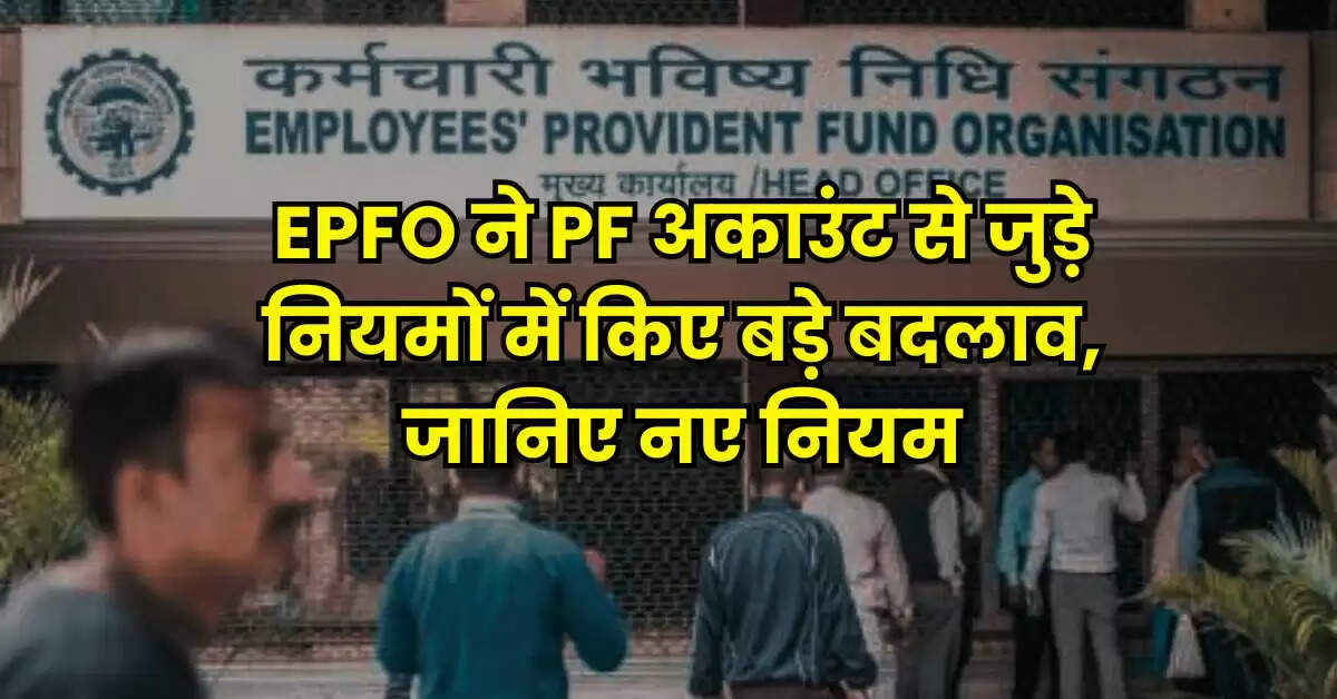 EPFO ने PF अकाउंट से जुड़े नियमों में किए बड़े बदलाव, जानिए नए नियम