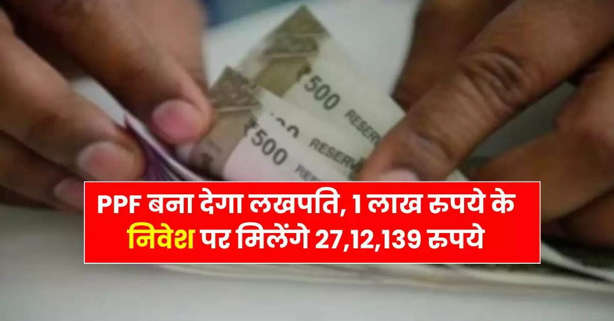 PPF बना देगा लखपति, 1 लाख रुपये के निवेश पर मिलेंगे 27,12,139 रुपये